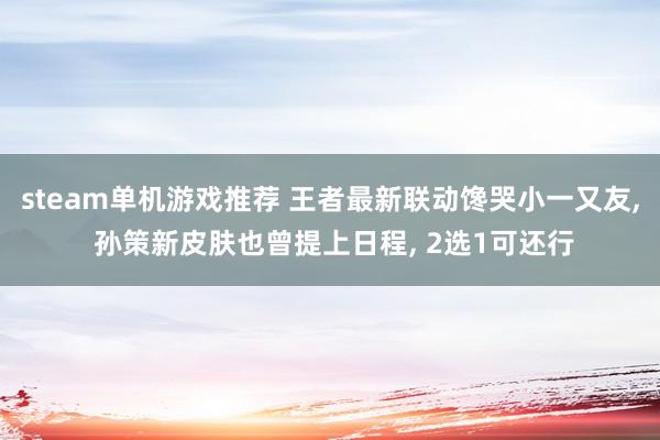 steam单机游戏推荐 王者最新联动馋哭小一又友, 孙策新皮肤也曾提上日程, 2选1可还行