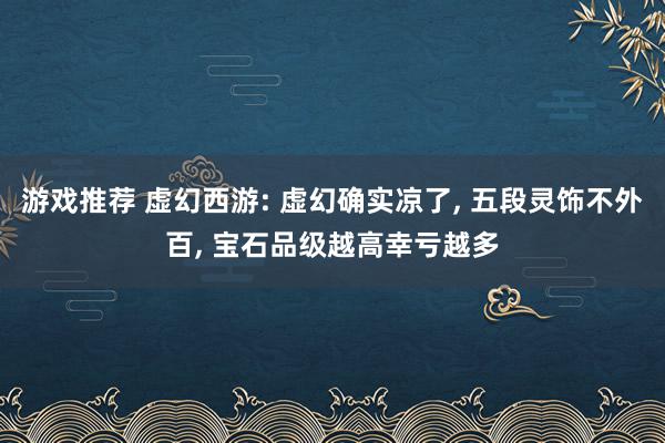 游戏推荐 虚幻西游: 虚幻确实凉了, 五段灵饰不外百, 宝石品级越高幸亏越多