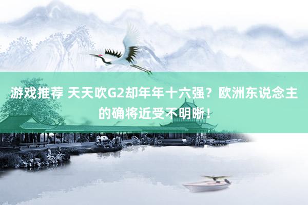 游戏推荐 天天吹G2却年年十六强？欧洲东说念主的确将近受不明晰！