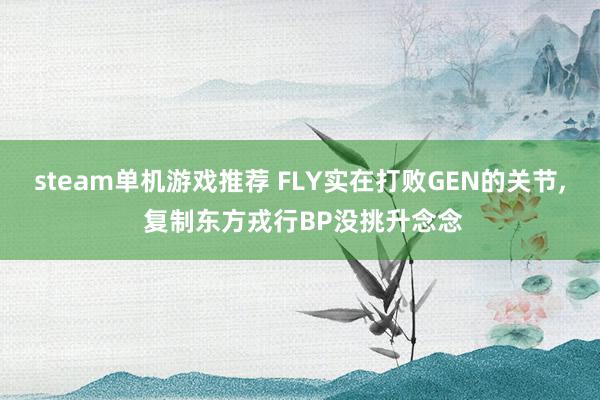 steam单机游戏推荐 FLY实在打败GEN的关节, 复制东方戎行BP没挑升念念