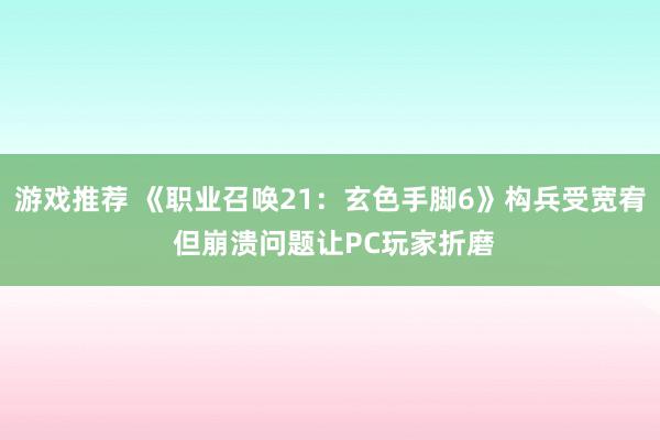 游戏推荐 《职业召唤21：玄色手脚6》构兵受宽宥 但崩溃问题让PC玩家折磨