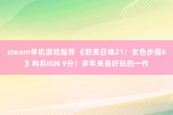 steam单机游戏推荐 《职责召唤21：玄色步履6》构兵IGN 9分！多年来最好玩的一作