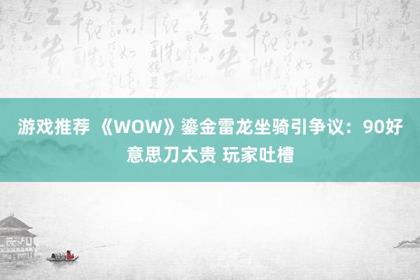 游戏推荐 《WOW》鎏金雷龙坐骑引争议：90好意思刀太贵 玩家吐槽