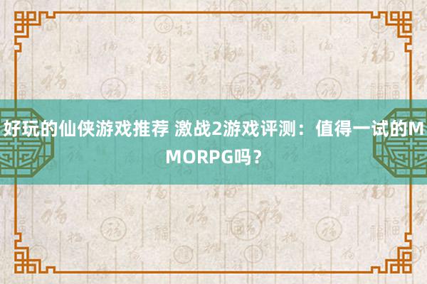 好玩的仙侠游戏推荐 激战2游戏评测：值得一试的MMORPG吗？