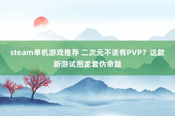 steam单机游戏推荐 二次元不该有PVP？这款新游试图龙套伪命题