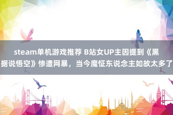 steam单机游戏推荐 B站女UP主因提到《黑据说悟空》惨遭网暴，当今魔怔东说念主如故太多了