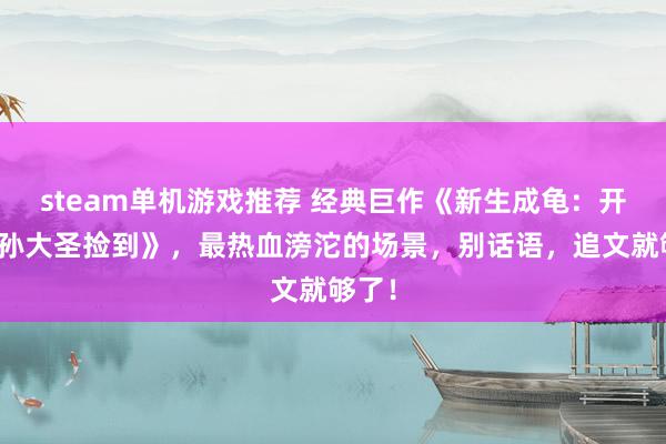 steam单机游戏推荐 经典巨作《新生成龟：开局被孙大圣捡到》，最热血滂沱的场景，别话语，追文就够了！