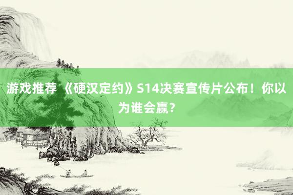 游戏推荐 《硬汉定约》S14决赛宣传片公布！你以为谁会赢？