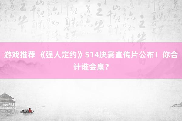 游戏推荐 《强人定约》S14决赛宣传片公布！你合计谁会赢？