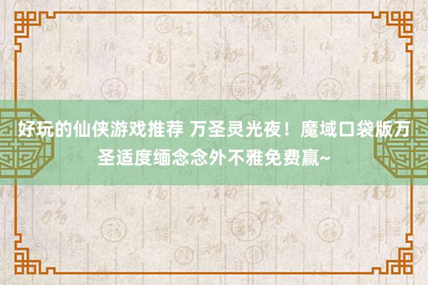 好玩的仙侠游戏推荐 万圣灵光夜！魔域口袋版万圣适度缅念念外不雅免费赢~