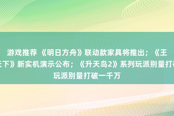 游戏推荐 《明日方舟》联动款家具将推出；《王者荣耀天下》新实机演示公布；《升天岛2》系列玩派别量打破一千万