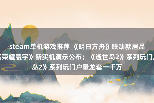 steam单机游戏推荐 《明日方舟》联动款居品将推出；《王者荣耀寰宇》新实机演示公布；《逝世岛2》系列玩门户量龙套一千万