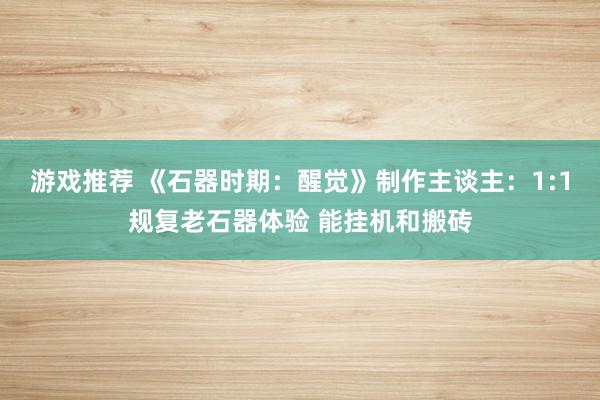 游戏推荐 《石器时期：醒觉》制作主谈主：1:1规复老石器体验 能挂机和搬砖