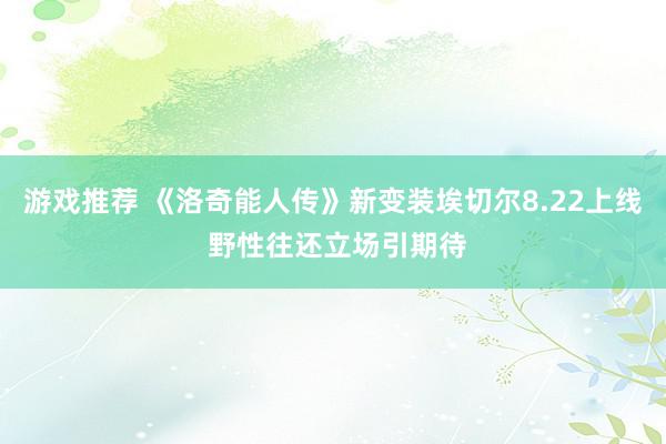 游戏推荐 《洛奇能人传》新变装埃切尔8.22上线 野性往还立场引期待