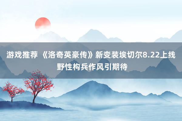 游戏推荐 《洛奇英豪传》新变装埃切尔8.22上线 野性构兵作风引期待