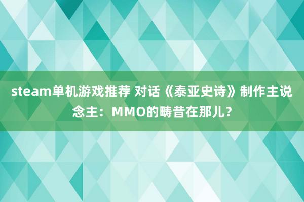 steam单机游戏推荐 对话《泰亚史诗》制作主说念主：MMO的畴昔在那儿？