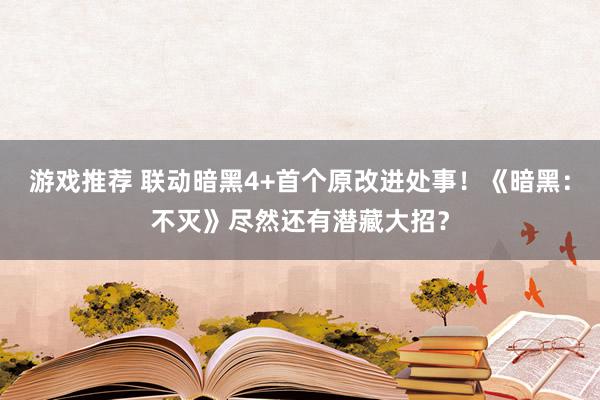 游戏推荐 联动暗黑4+首个原改进处事！《暗黑：不灭》尽然还有潜藏大招？