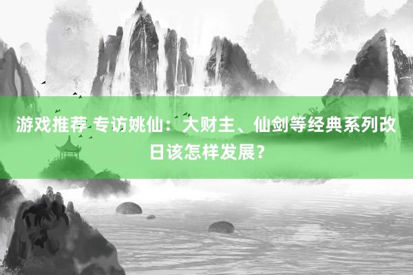 游戏推荐 专访姚仙：大财主、仙剑等经典系列改日该怎样发展？