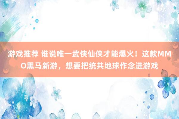 游戏推荐 谁说唯一武侠仙侠才能爆火！这款MMO黑马新游，想要把统共地球作念进游戏