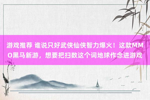 游戏推荐 谁说只好武侠仙侠智力爆火！这款MMO黑马新游，想要把扫数这个词地球作念进游戏