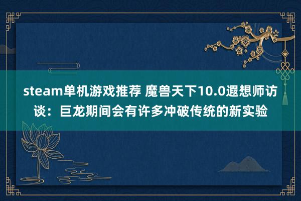 steam单机游戏推荐 魔兽天下10.0遐想师访谈：巨龙期间会有许多冲破传统的新实验