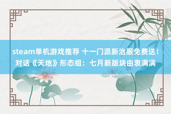 steam单机游戏推荐 十一门派新治服免费送！对话《天地》形态组：七月新版块由衷满满