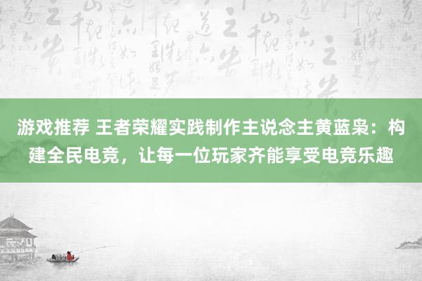 游戏推荐 王者荣耀实践制作主说念主黄蓝枭：构建全民电竞，让每一位玩家齐能享受电竞乐趣