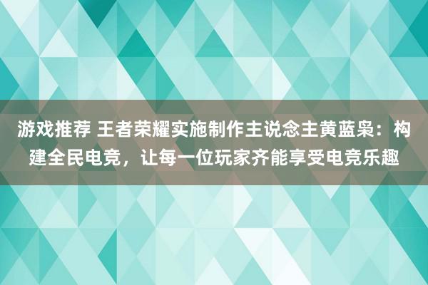 游戏推荐 王者荣耀实施制作主说念主黄蓝枭：构建全民电竞，让每一位玩家齐能享受电竞乐趣