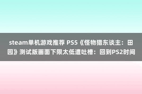 steam单机游戏推荐 PS5《怪物猎东谈主：田园》测试版画面下限太低遭吐槽：回到PS2时间