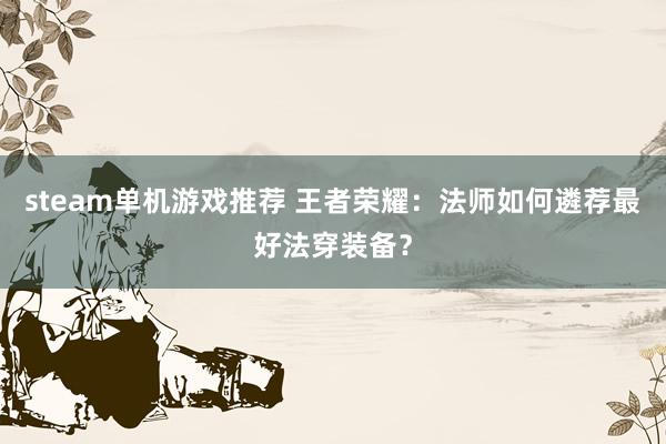 steam单机游戏推荐 王者荣耀：法师如何遴荐最好法穿装备？