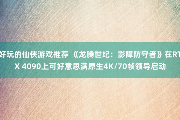 好玩的仙侠游戏推荐 《龙腾世纪：影障防守者》在RTX 4090上可好意思满原生4K/70帧领导启动