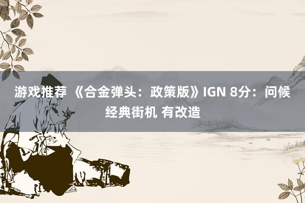 游戏推荐 《合金弹头：政策版》IGN 8分：问候经典街机 有改造