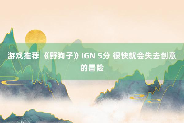 游戏推荐 《野狗子》IGN 5分 很快就会失去创意的冒险