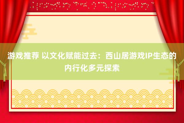 游戏推荐 以文化赋能过去：西山居游戏IP生态的内行化多元探索