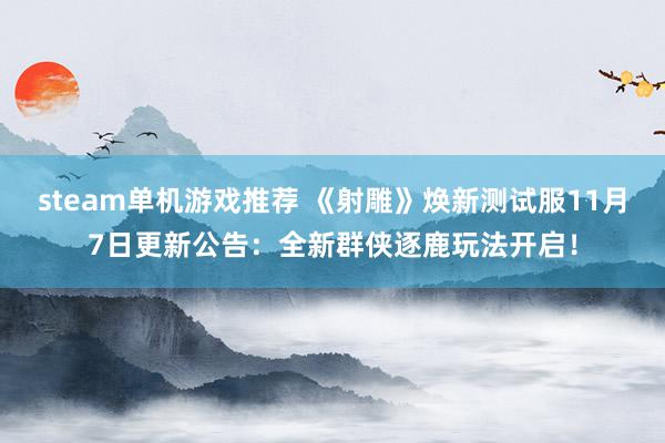 steam单机游戏推荐 《射雕》焕新测试服11月7日更新公告：全新群侠逐鹿玩法开启！