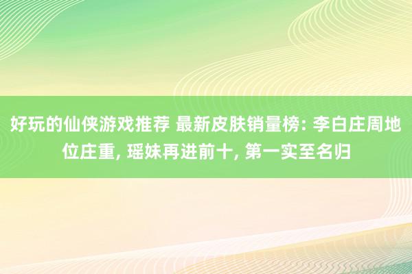 好玩的仙侠游戏推荐 最新皮肤销量榜: 李白庄周地位庄重, 瑶妹再进前十, 第一实至名归