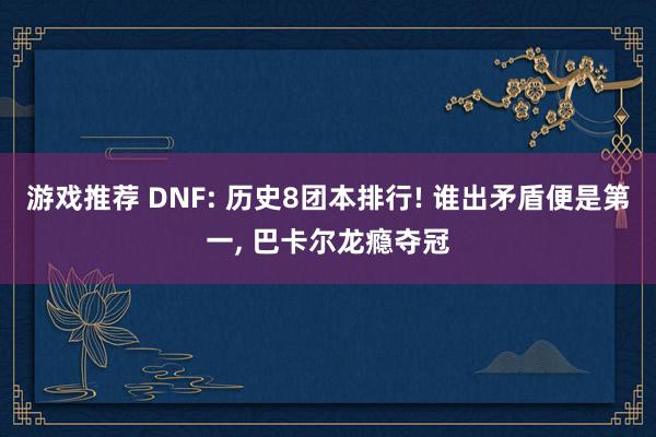 游戏推荐 DNF: 历史8团本排行! 谁出矛盾便是第一, 巴卡尔龙瘾夺冠