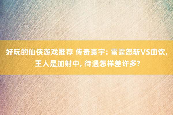 好玩的仙侠游戏推荐 传奇寰宇: 雷霆怒斩VS血饮, 王人是加射中, 待遇怎样差许多?