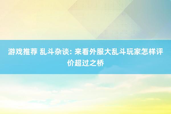 游戏推荐 乱斗杂谈: 来看外服大乱斗玩家怎样评价超过之桥