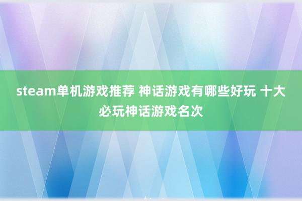 steam单机游戏推荐 神话游戏有哪些好玩 十大必玩神话游戏名次