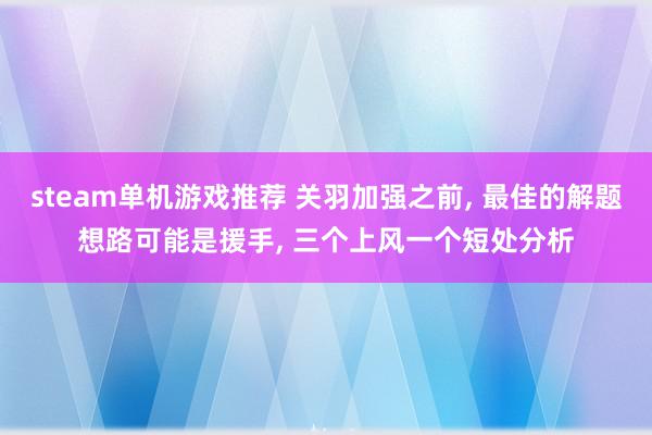 steam单机游戏推荐 关羽加强之前, 最佳的解题想路可能是援手, 三个上风一个短处分析