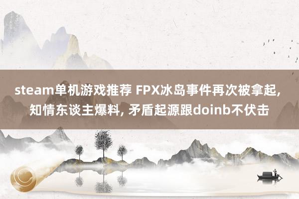 steam单机游戏推荐 FPX冰岛事件再次被拿起, 知情东谈主爆料, 矛盾起源跟doinb不伏击