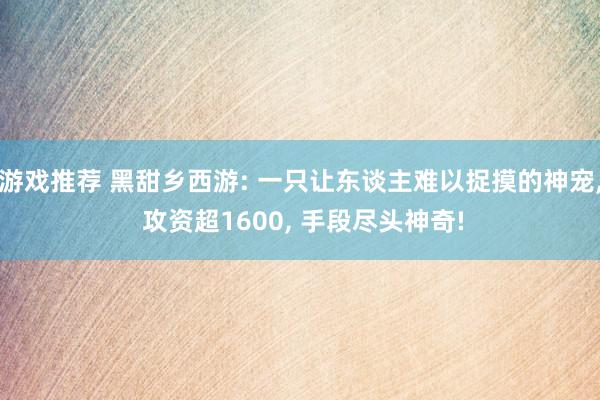 游戏推荐 黑甜乡西游: 一只让东谈主难以捉摸的神宠, 攻资超1600, 手段尽头神奇!