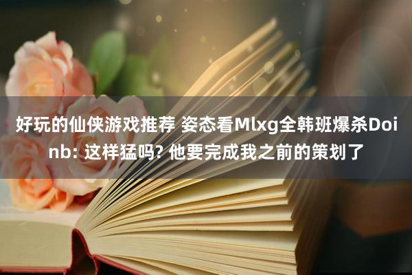 好玩的仙侠游戏推荐 姿态看Mlxg全韩班爆杀Doinb: 这样猛吗? 他要完成我之前的策划了