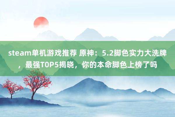 steam单机游戏推荐 原神：5.2脚色实力大洗牌，最强T0P5揭晓，你的本命脚色上榜了吗