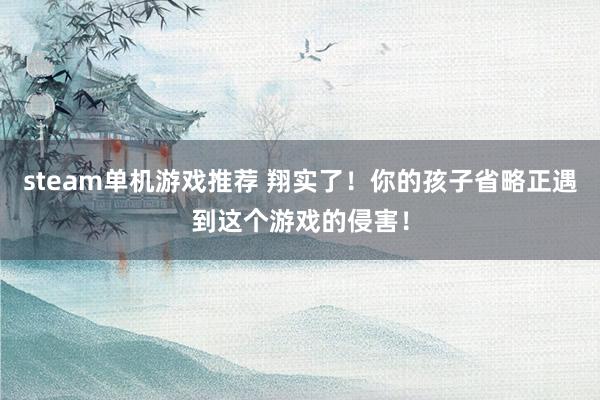 steam单机游戏推荐 翔实了！你的孩子省略正遇到这个游戏的侵害！