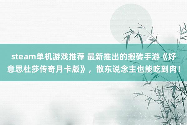 steam单机游戏推荐 最新推出的搬砖手游《好意思杜莎传奇月卡版》，散东说念主也能吃到肉！