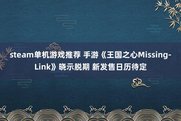 steam单机游戏推荐 手游《王国之心Missing-Link》晓示脱期 新发售日历待定