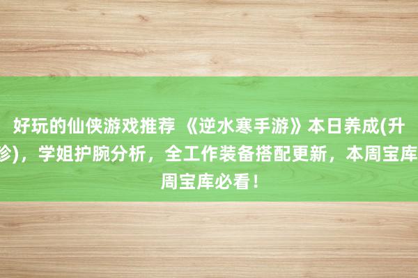 好玩的仙侠游戏推荐 《逆水寒手游》本日养成(升级独珍)，学姐护腕分析，全工作装备搭配更新，本周宝库必看！