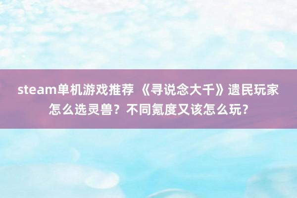 steam单机游戏推荐 《寻说念大千》遗民玩家怎么选灵兽？不同氪度又该怎么玩？